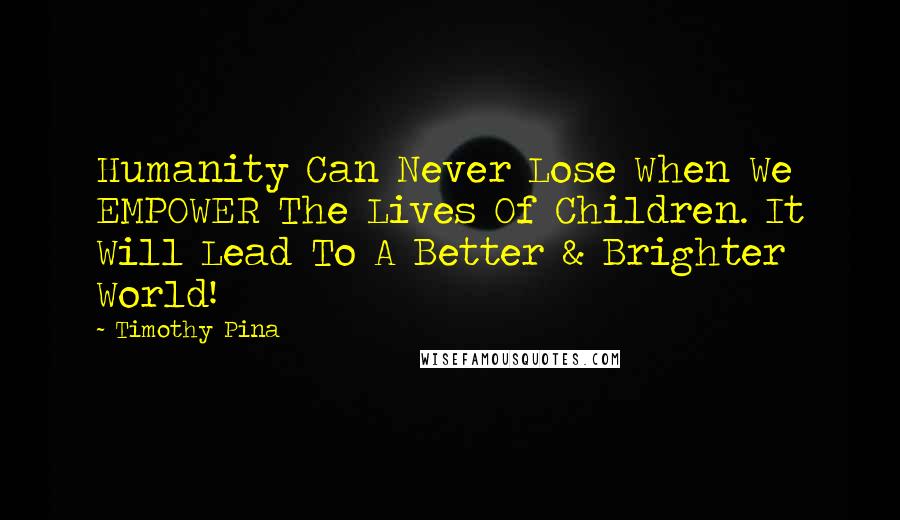 Timothy Pina Quotes: Humanity Can Never Lose When We EMPOWER The Lives Of Children. It Will Lead To A Better & Brighter World!