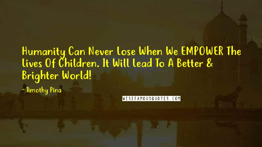 Timothy Pina Quotes: Humanity Can Never Lose When We EMPOWER The Lives Of Children. It Will Lead To A Better & Brighter World!