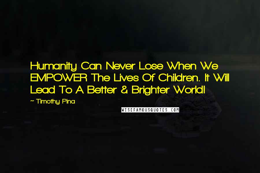 Timothy Pina Quotes: Humanity Can Never Lose When We EMPOWER The Lives Of Children. It Will Lead To A Better & Brighter World!