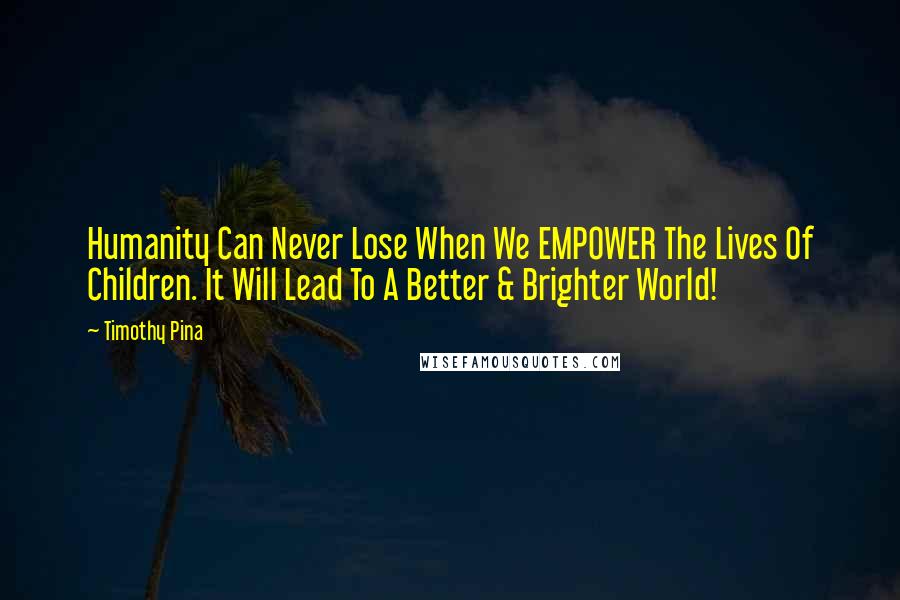 Timothy Pina Quotes: Humanity Can Never Lose When We EMPOWER The Lives Of Children. It Will Lead To A Better & Brighter World!