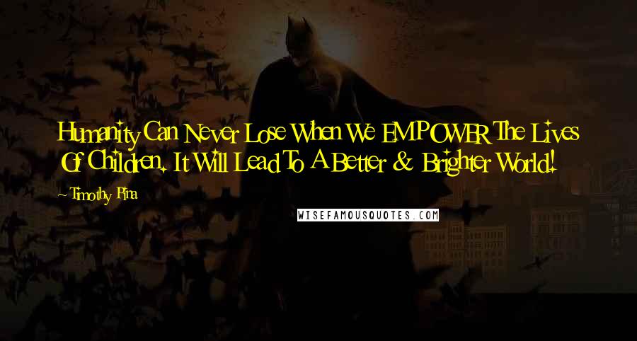 Timothy Pina Quotes: Humanity Can Never Lose When We EMPOWER The Lives Of Children. It Will Lead To A Better & Brighter World!