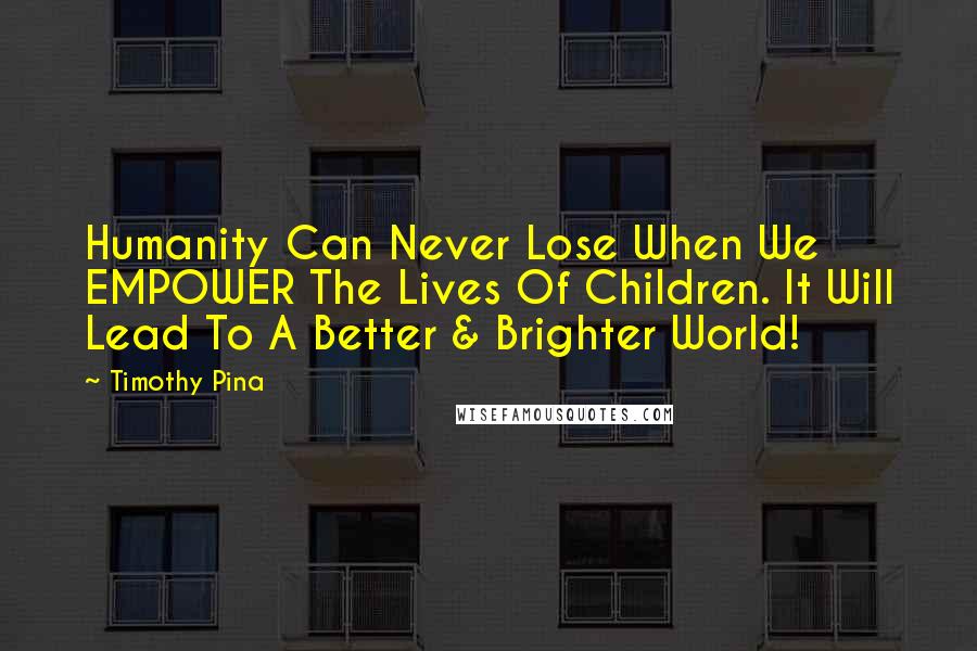 Timothy Pina Quotes: Humanity Can Never Lose When We EMPOWER The Lives Of Children. It Will Lead To A Better & Brighter World!