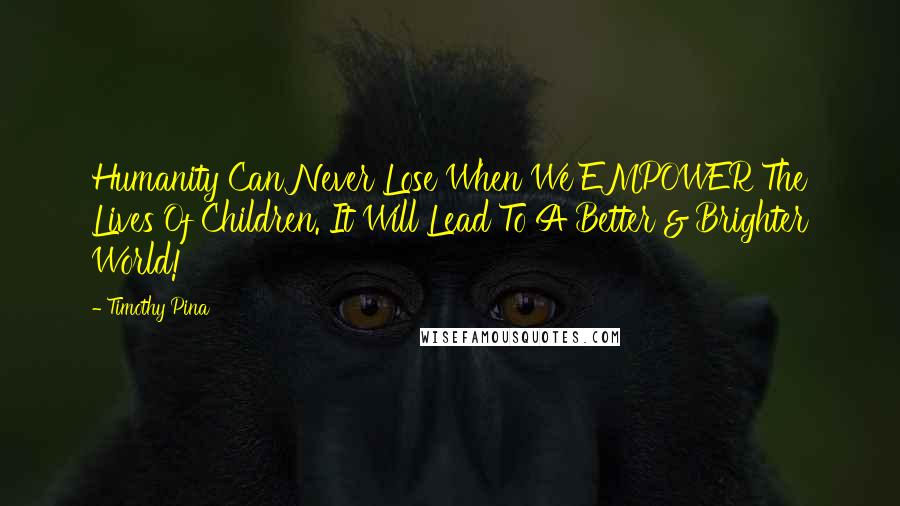 Timothy Pina Quotes: Humanity Can Never Lose When We EMPOWER The Lives Of Children. It Will Lead To A Better & Brighter World!