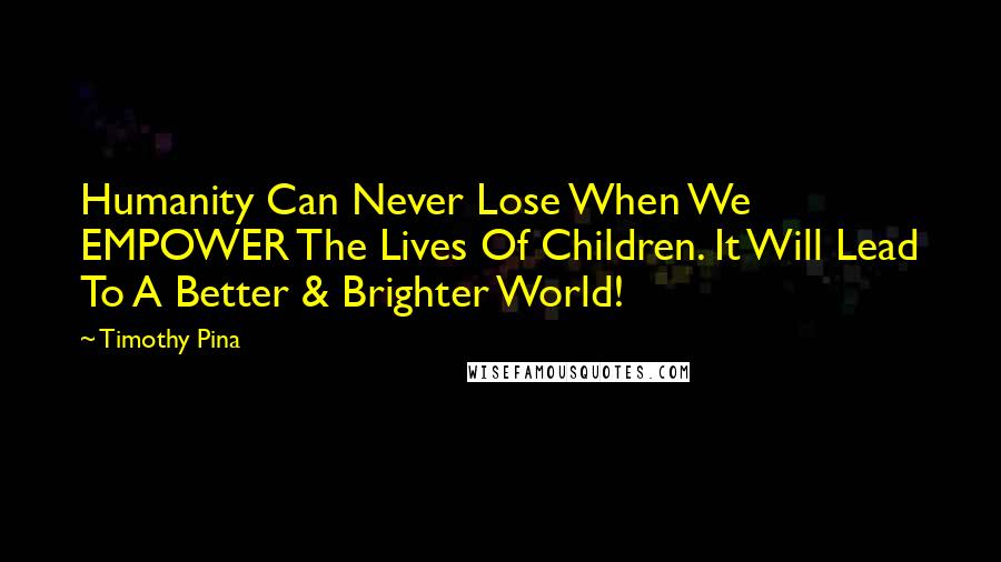 Timothy Pina Quotes: Humanity Can Never Lose When We EMPOWER The Lives Of Children. It Will Lead To A Better & Brighter World!