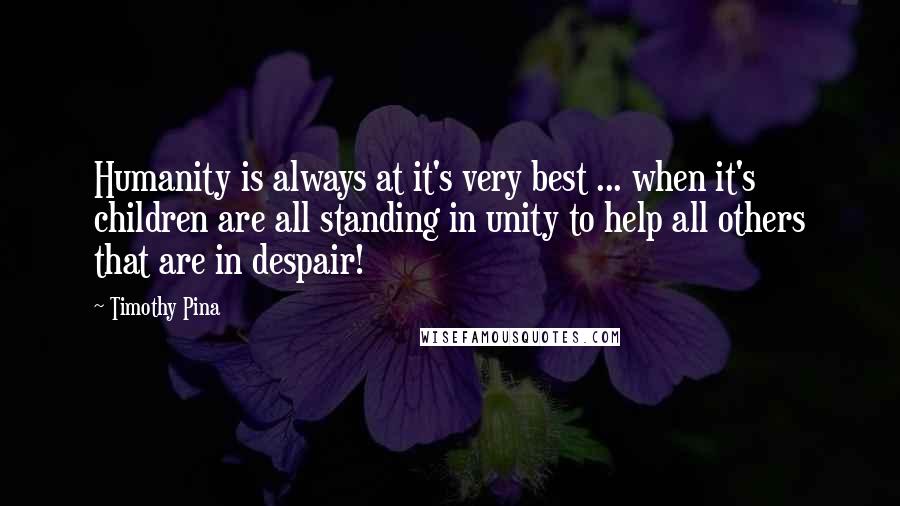 Timothy Pina Quotes: Humanity is always at it's very best ... when it's children are all standing in unity to help all others that are in despair!