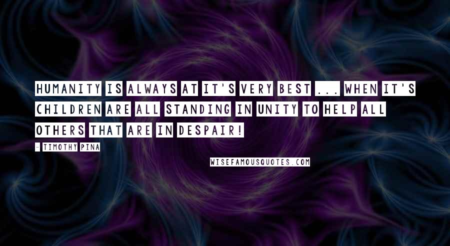 Timothy Pina Quotes: Humanity is always at it's very best ... when it's children are all standing in unity to help all others that are in despair!