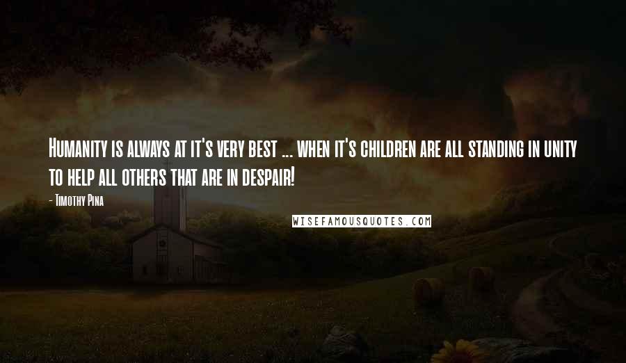 Timothy Pina Quotes: Humanity is always at it's very best ... when it's children are all standing in unity to help all others that are in despair!