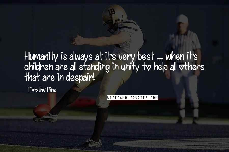 Timothy Pina Quotes: Humanity is always at it's very best ... when it's children are all standing in unity to help all others that are in despair!