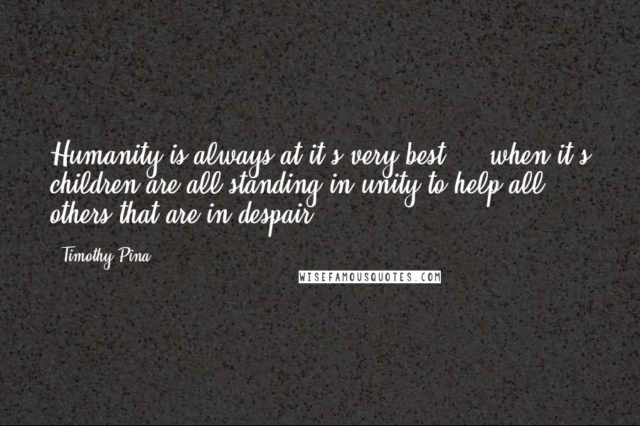 Timothy Pina Quotes: Humanity is always at it's very best ... when it's children are all standing in unity to help all others that are in despair!