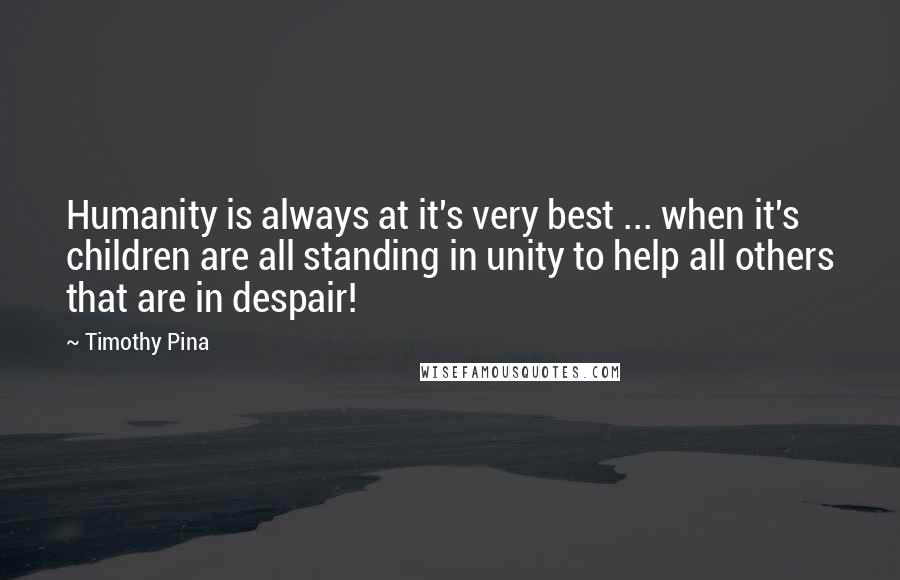 Timothy Pina Quotes: Humanity is always at it's very best ... when it's children are all standing in unity to help all others that are in despair!