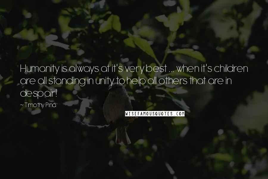 Timothy Pina Quotes: Humanity is always at it's very best ... when it's children are all standing in unity to help all others that are in despair!