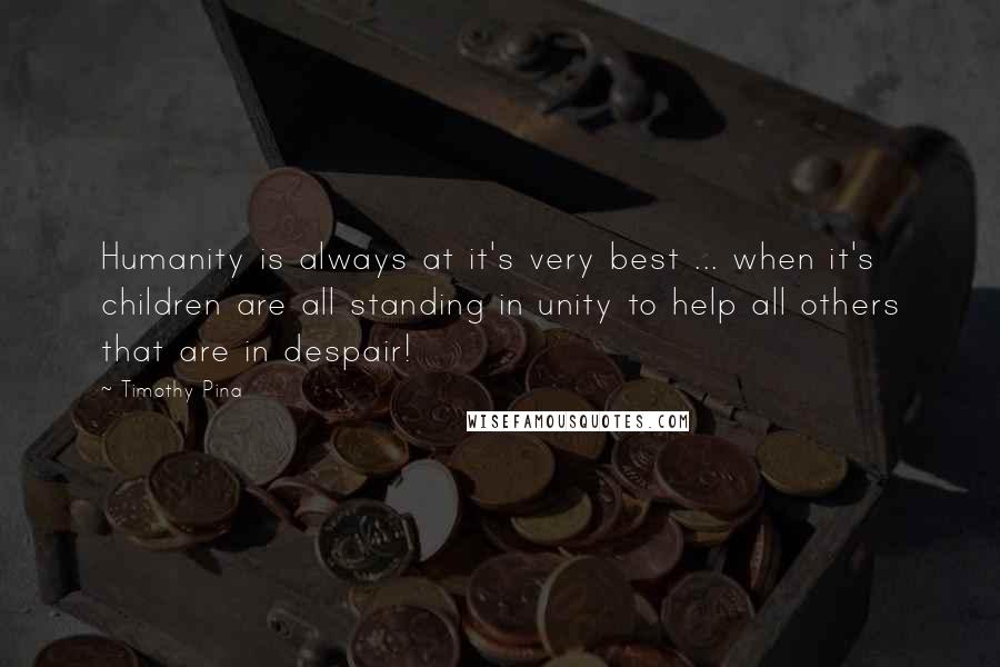 Timothy Pina Quotes: Humanity is always at it's very best ... when it's children are all standing in unity to help all others that are in despair!