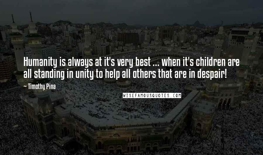 Timothy Pina Quotes: Humanity is always at it's very best ... when it's children are all standing in unity to help all others that are in despair!