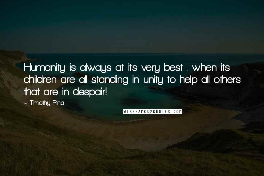 Timothy Pina Quotes: Humanity is always at it's very best ... when it's children are all standing in unity to help all others that are in despair!