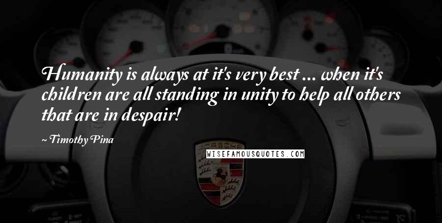 Timothy Pina Quotes: Humanity is always at it's very best ... when it's children are all standing in unity to help all others that are in despair!