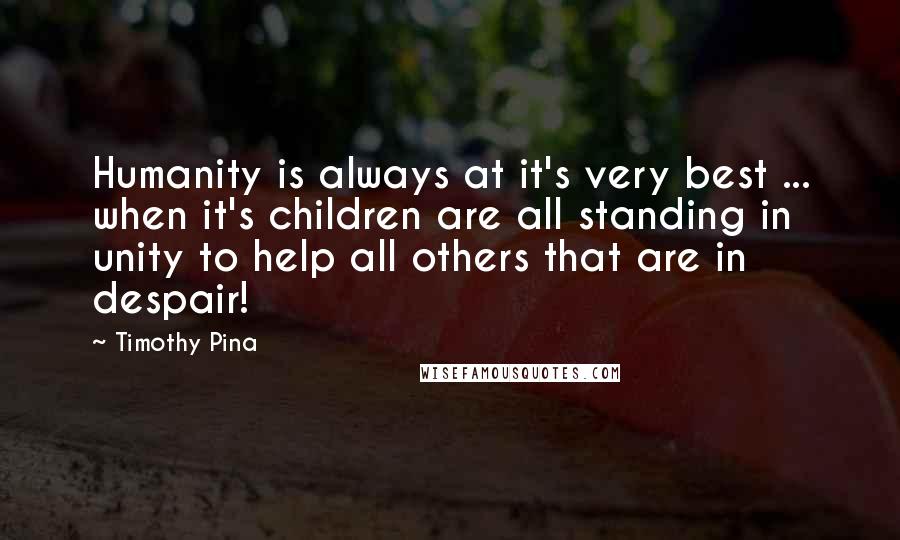 Timothy Pina Quotes: Humanity is always at it's very best ... when it's children are all standing in unity to help all others that are in despair!