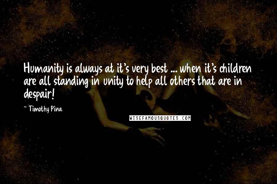 Timothy Pina Quotes: Humanity is always at it's very best ... when it's children are all standing in unity to help all others that are in despair!