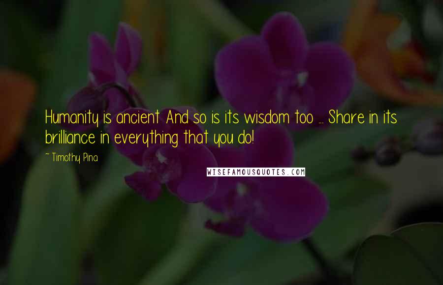 Timothy Pina Quotes: Humanity is ancient And so is its wisdom too ... Share in its brilliance in everything that you do!