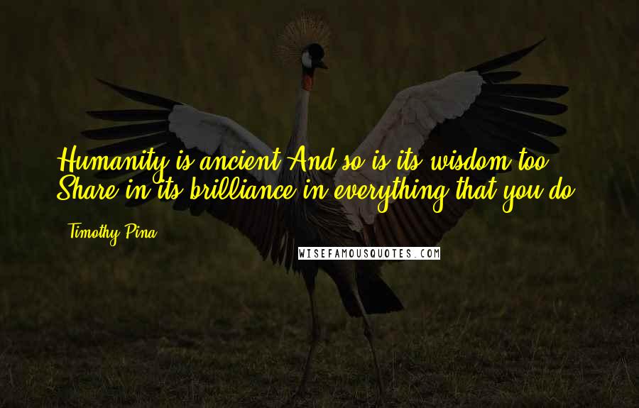 Timothy Pina Quotes: Humanity is ancient And so is its wisdom too ... Share in its brilliance in everything that you do!