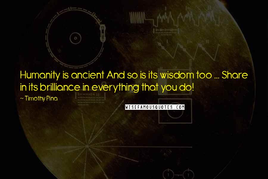 Timothy Pina Quotes: Humanity is ancient And so is its wisdom too ... Share in its brilliance in everything that you do!