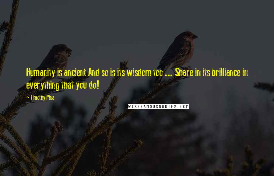 Timothy Pina Quotes: Humanity is ancient And so is its wisdom too ... Share in its brilliance in everything that you do!