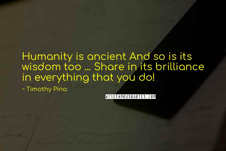 Timothy Pina Quotes: Humanity is ancient And so is its wisdom too ... Share in its brilliance in everything that you do!