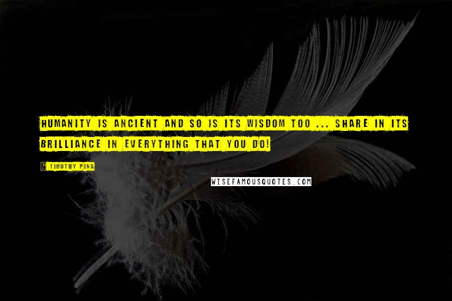 Timothy Pina Quotes: Humanity is ancient And so is its wisdom too ... Share in its brilliance in everything that you do!