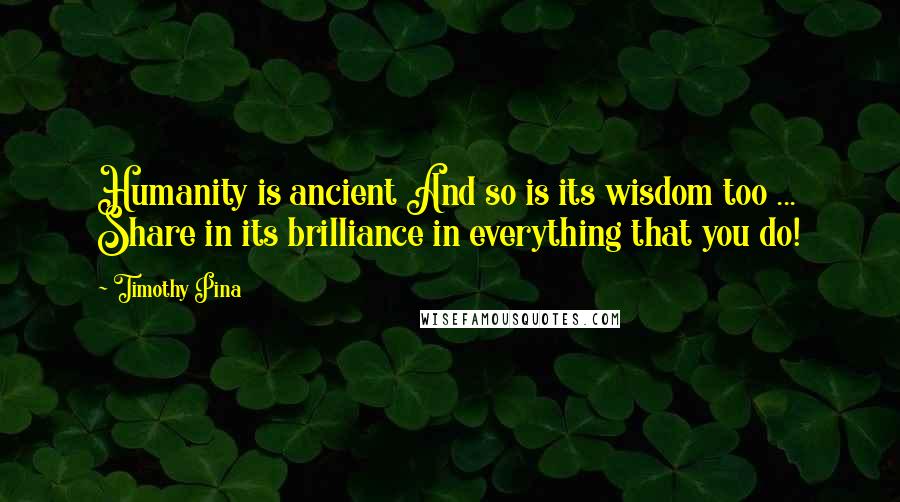 Timothy Pina Quotes: Humanity is ancient And so is its wisdom too ... Share in its brilliance in everything that you do!