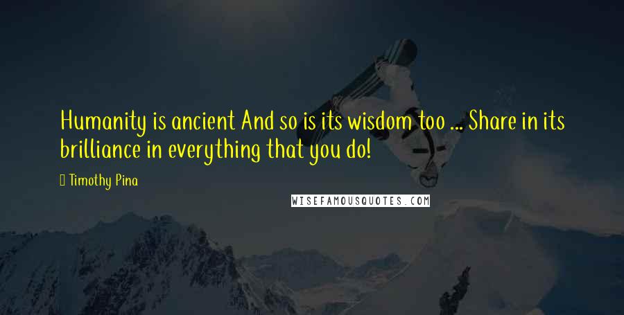 Timothy Pina Quotes: Humanity is ancient And so is its wisdom too ... Share in its brilliance in everything that you do!