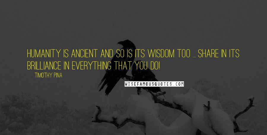 Timothy Pina Quotes: Humanity is ancient And so is its wisdom too ... Share in its brilliance in everything that you do!