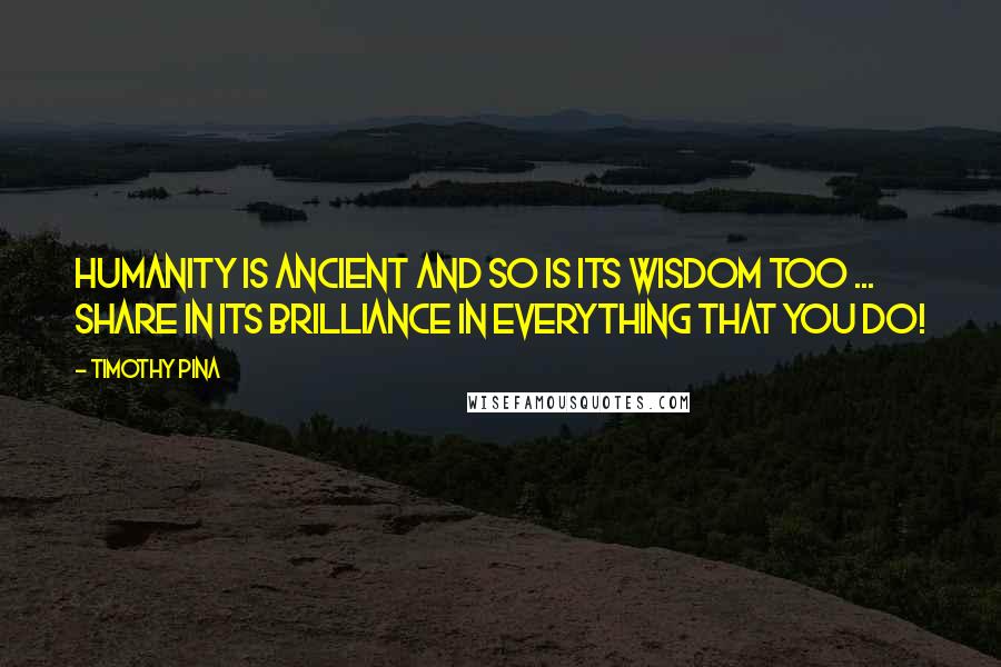 Timothy Pina Quotes: Humanity is ancient And so is its wisdom too ... Share in its brilliance in everything that you do!