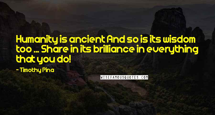 Timothy Pina Quotes: Humanity is ancient And so is its wisdom too ... Share in its brilliance in everything that you do!