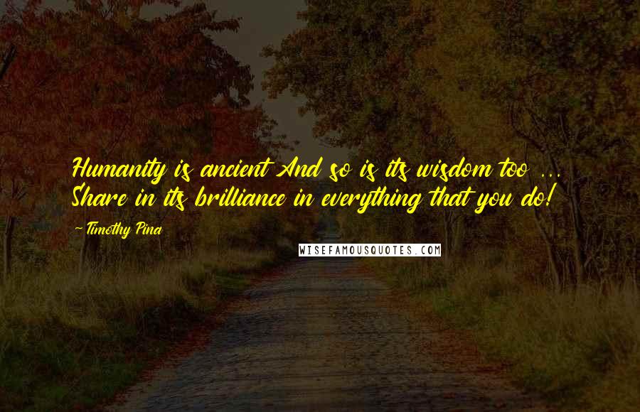 Timothy Pina Quotes: Humanity is ancient And so is its wisdom too ... Share in its brilliance in everything that you do!