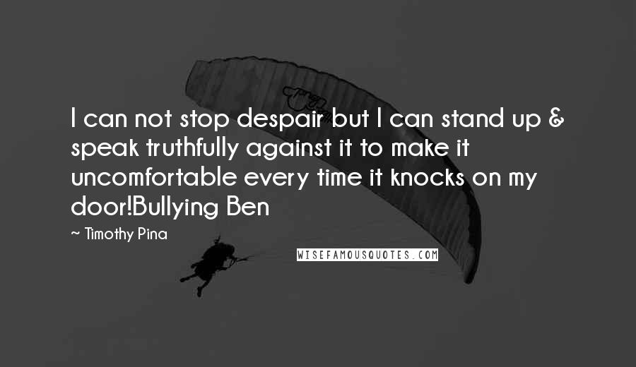 Timothy Pina Quotes: I can not stop despair but I can stand up & speak truthfully against it to make it uncomfortable every time it knocks on my door!Bullying Ben