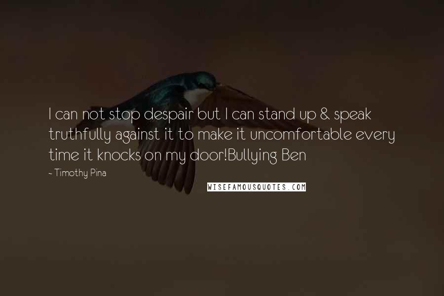 Timothy Pina Quotes: I can not stop despair but I can stand up & speak truthfully against it to make it uncomfortable every time it knocks on my door!Bullying Ben