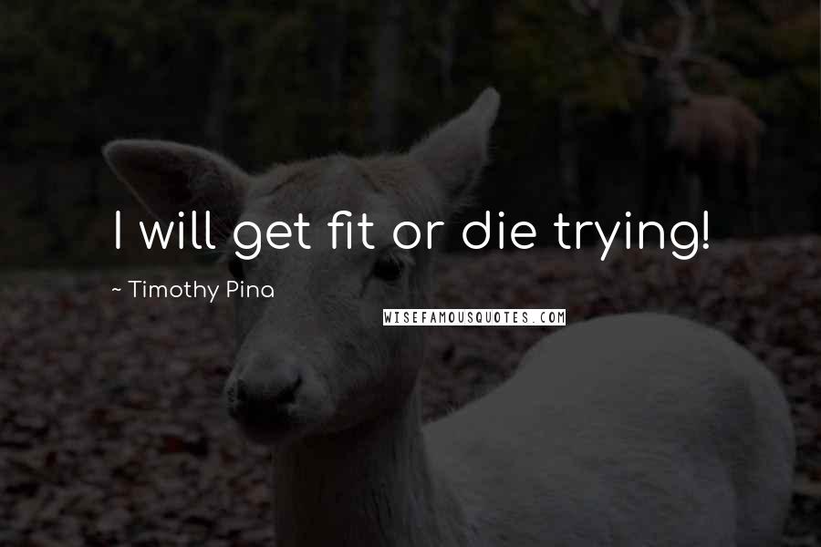 Timothy Pina Quotes: I will get fit or die trying!