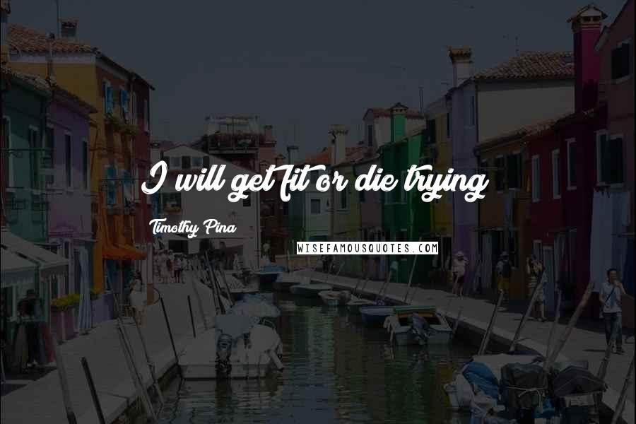 Timothy Pina Quotes: I will get fit or die trying!