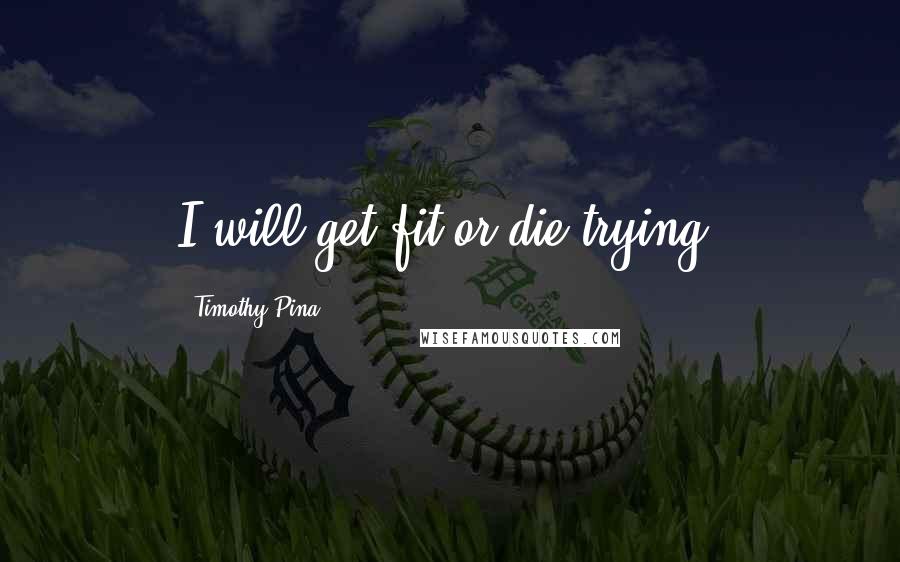 Timothy Pina Quotes: I will get fit or die trying!