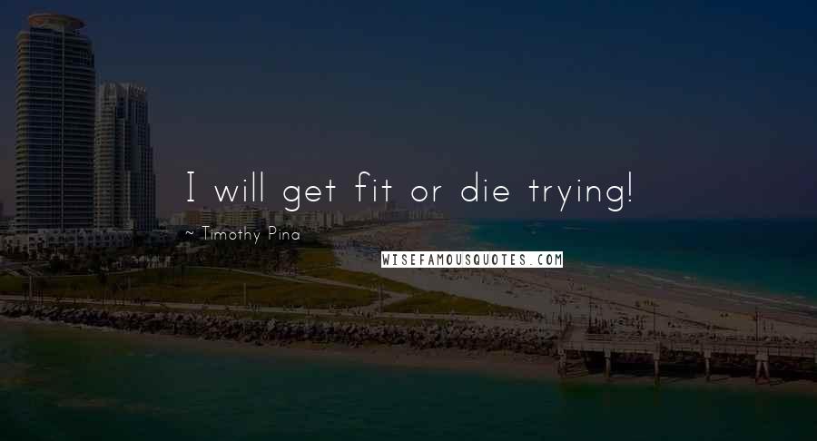 Timothy Pina Quotes: I will get fit or die trying!