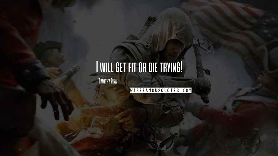 Timothy Pina Quotes: I will get fit or die trying!