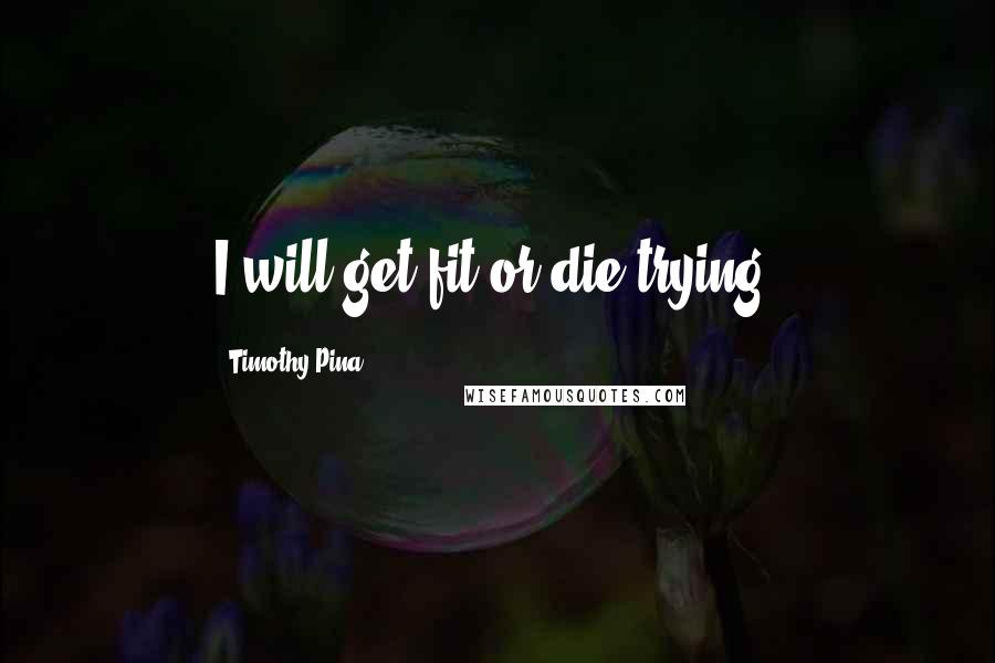 Timothy Pina Quotes: I will get fit or die trying!