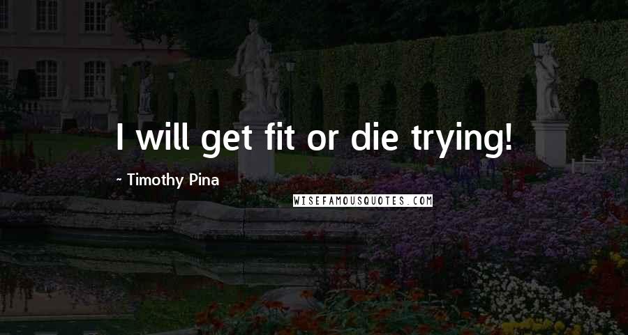 Timothy Pina Quotes: I will get fit or die trying!