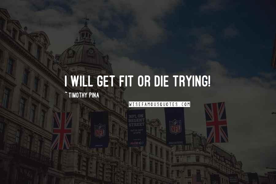 Timothy Pina Quotes: I will get fit or die trying!