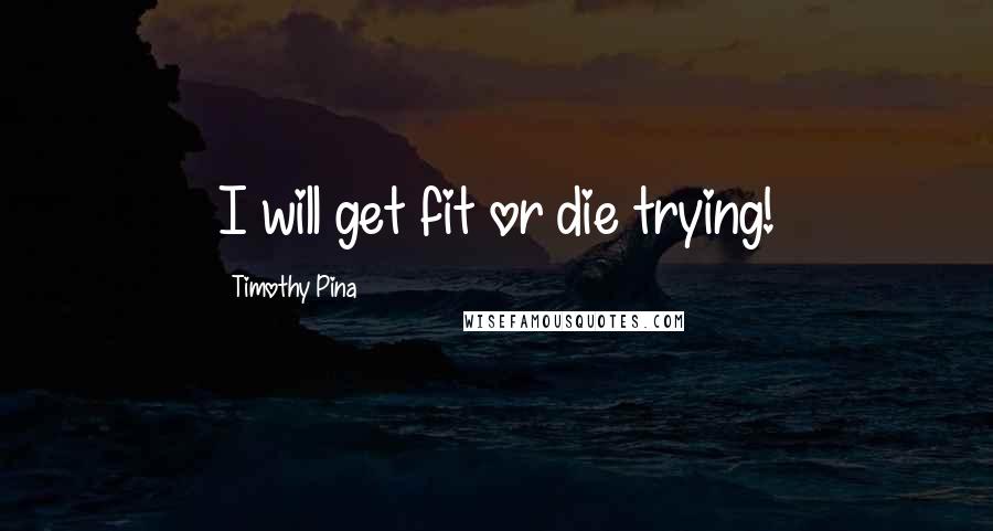 Timothy Pina Quotes: I will get fit or die trying!