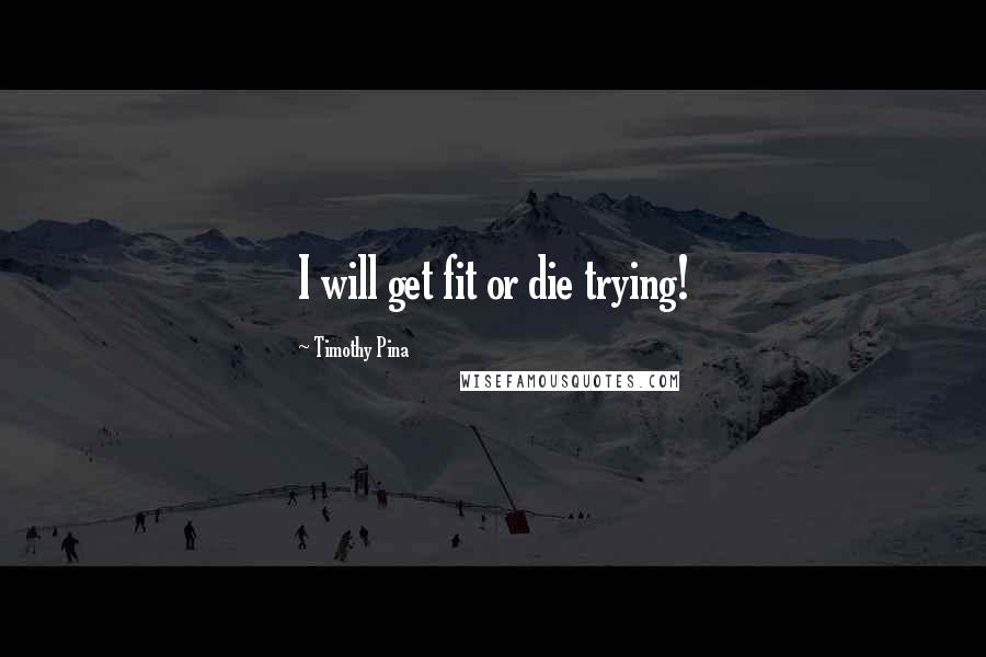 Timothy Pina Quotes: I will get fit or die trying!