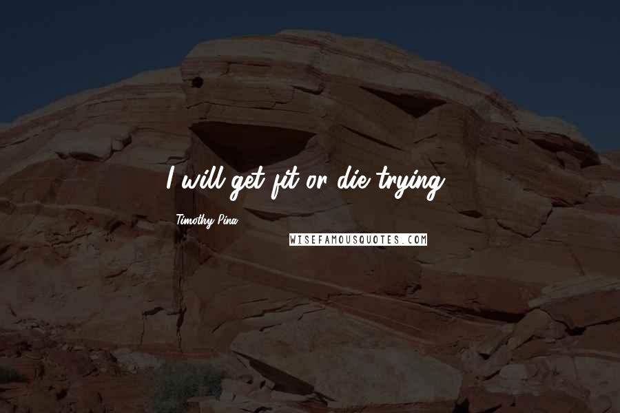 Timothy Pina Quotes: I will get fit or die trying!