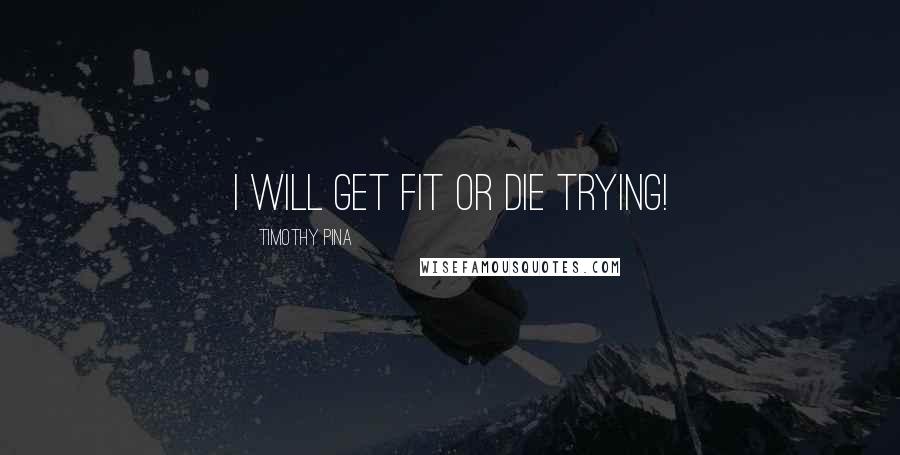 Timothy Pina Quotes: I will get fit or die trying!