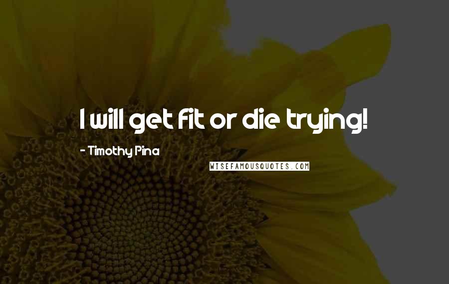 Timothy Pina Quotes: I will get fit or die trying!