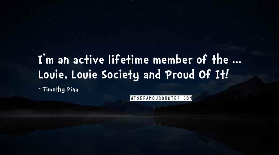 Timothy Pina Quotes: I'm an active lifetime member of the ... Louie, Louie Society and Proud Of It!