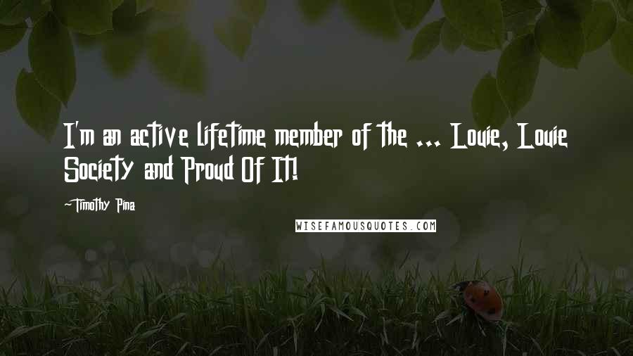 Timothy Pina Quotes: I'm an active lifetime member of the ... Louie, Louie Society and Proud Of It!